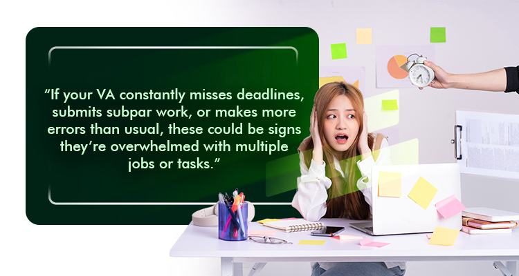 If your VA constantly misses deadlines, submits subpar work, or makes more errors than usual, these could be signs they’re overwhelmed with multiple jobs or tasks