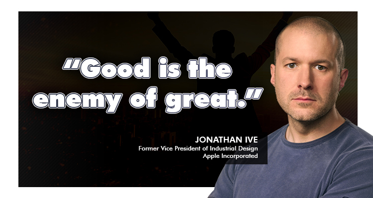 Jonathan Ive, former Vice President of Industrial Design at Apple Incorporated once said: “Good is the enemy of great.”