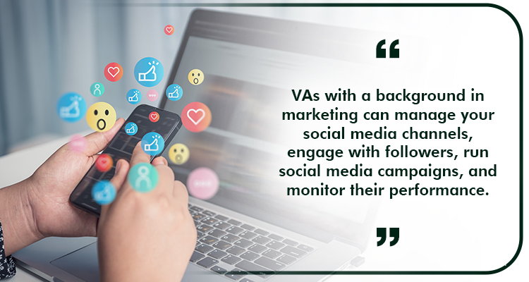 VAs with a background in marketing can manage your social media channels, engage with followers, run social media campaigns, and monitor their performance